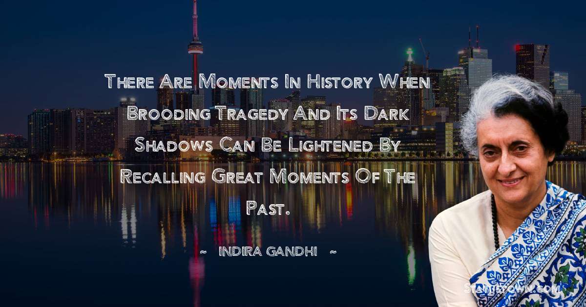 There are moments in history when brooding tragedy and its dark shadows can be lightened by recalling great moments of the past. - Indira Gandhi quotes