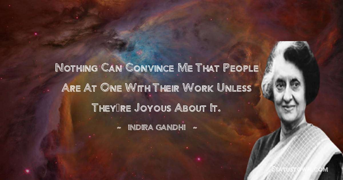 Nothing can convince me that people are at one with their work unless they’re joyous about it. - Indira Gandhi quotes