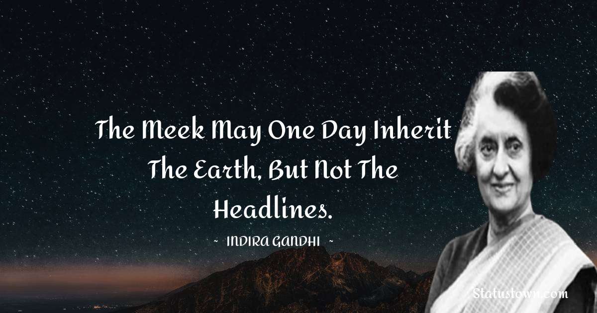 The meek may one day inherit the earth, but not the headlines. - Indira Gandhi quotes