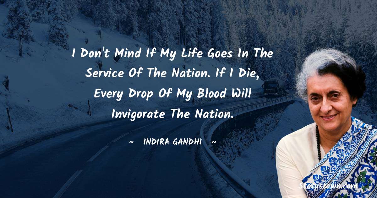 I don't mind if my life goes in the service of the nation. If I die, every drop of my blood will invigorate the nation. - Indira Gandhi quotes
