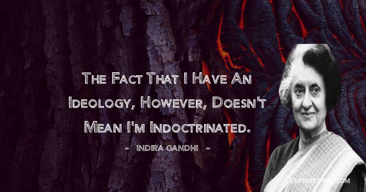 The fact that I have an ideology, however, doesn't mean I'm indoctrinated. - Indira Gandhi quotes