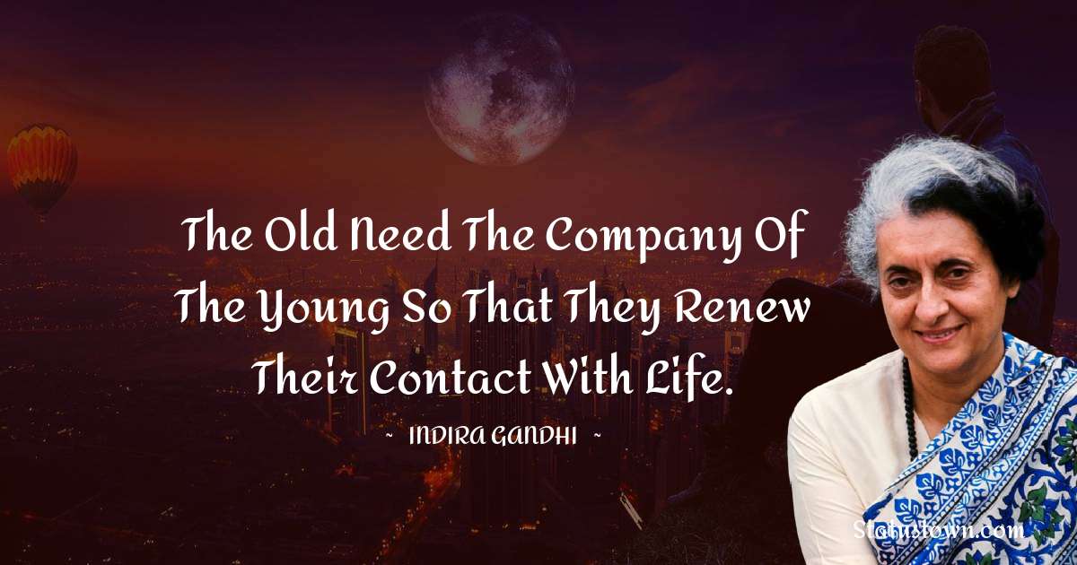 The old need the company of the young so that they renew their contact with life. - Indira Gandhi quotes