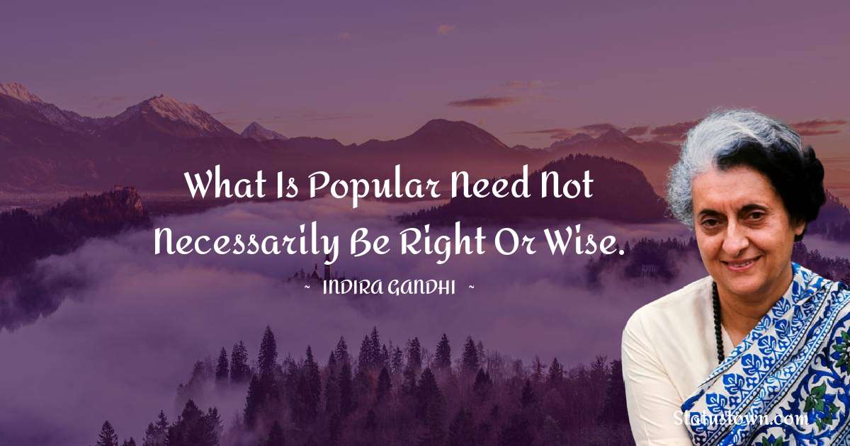 Indira Gandhi Quotes - what is popular need not necessarily be right or wise.