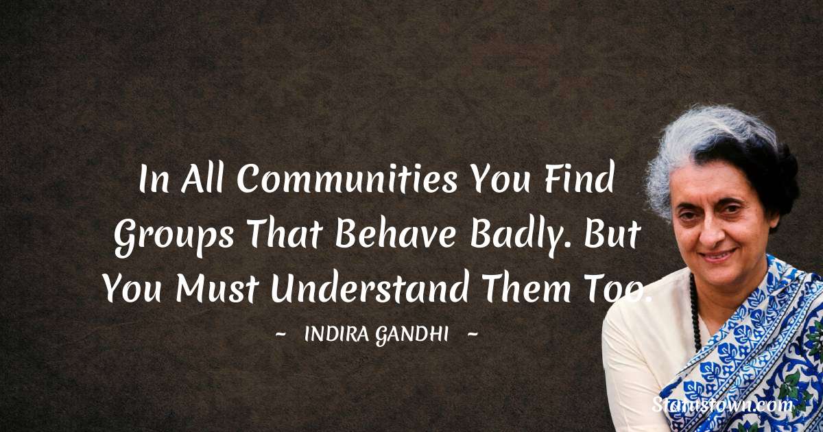 In all communities you find groups that behave badly. But you must understand them too. - Indira Gandhi quotes