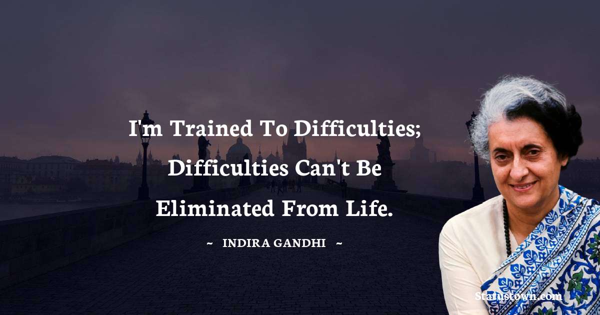I'm trained to difficulties; difficulties can't be eliminated from life. - Indira Gandhi quotes