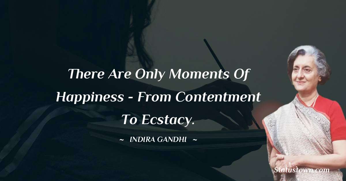 There are only moments of happiness - from contentment to ecstacy. - Indira Gandhi quotes