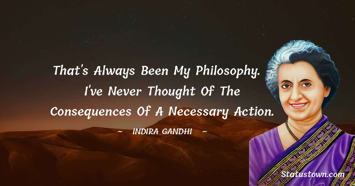 Indira Gandhi Quotes - That's always been my philosophy. - I've never thought of the consequences of a necessary action.