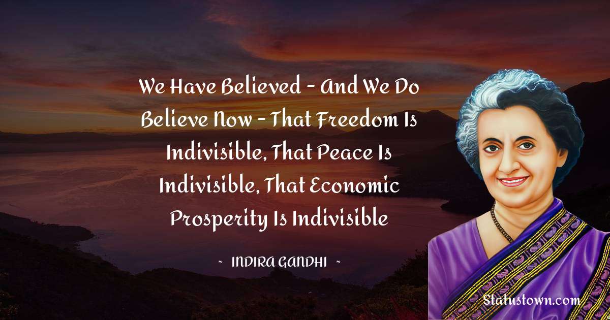 We have believed - and we do believe now - that freedom is indivisible, that peace is indivisible, that economic prosperity is indivisible - Indira Gandhi quotes