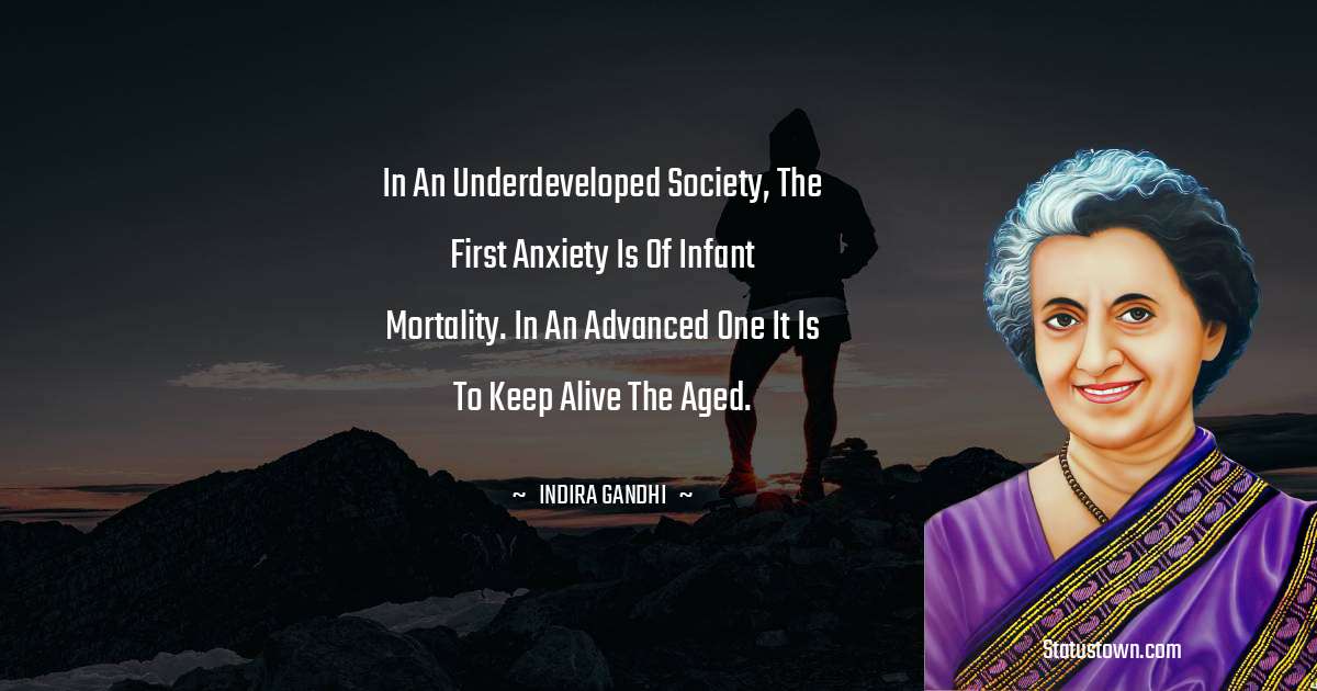 In an underdeveloped society, the first anxiety is of infant mortality. In an advanced one it is to keep alive the aged. - Indira Gandhi quotes