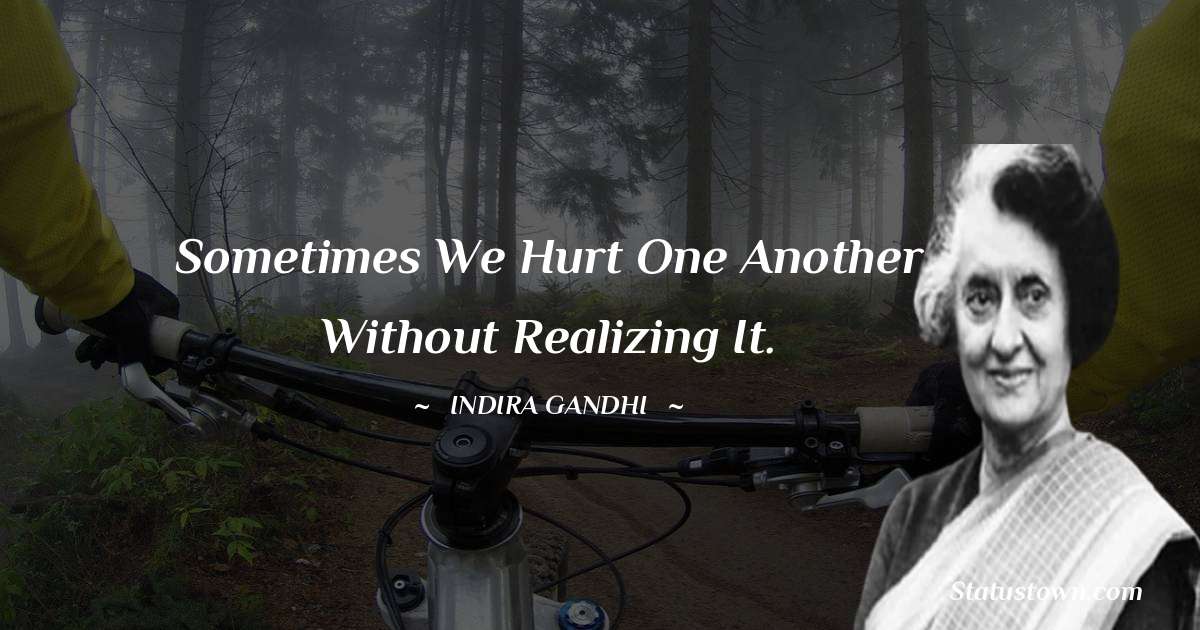 Indira Gandhi Quotes - Sometimes we hurt one another without realizing it.