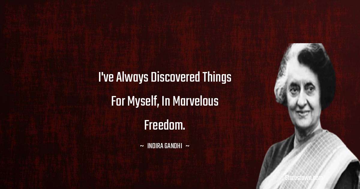 I've always discovered things for myself, in marvelous freedom.