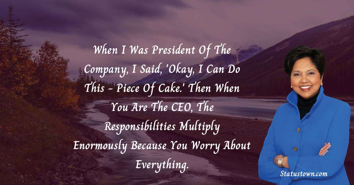 When I was president of the company, I said, 'Okay, I can do this - piece of cake.' Then when you are the CEO, the responsibilities multiply enormously because you worry about everything. - Indra Nooyi quotes