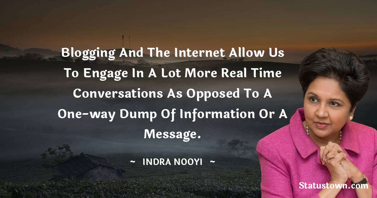 Blogging and the Internet allow us to engage in a lot more real time conversations as opposed to a one-way dump of information or a message. - Indra Nooyi quotes