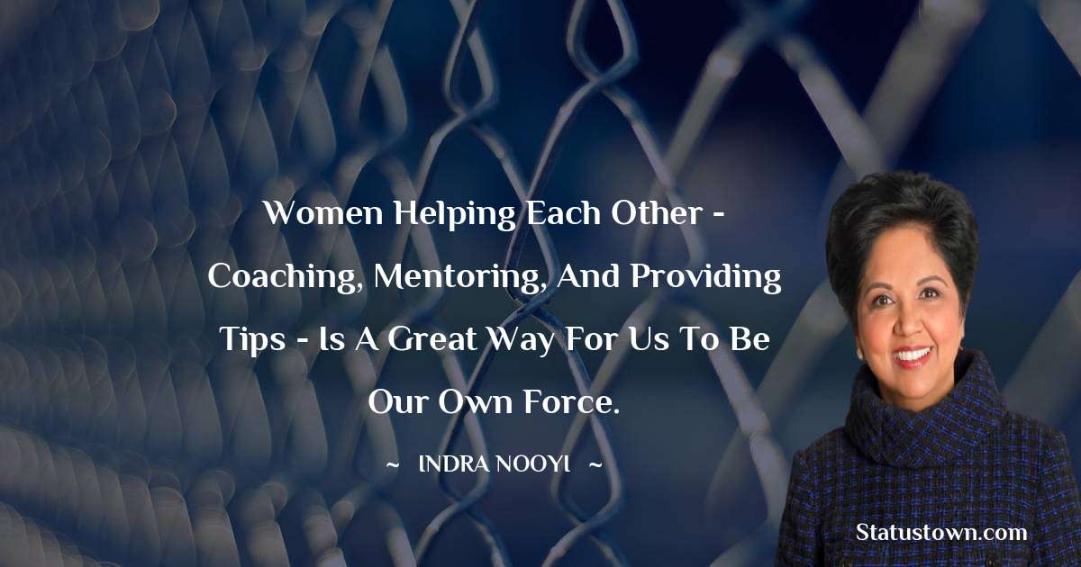 Women helping each other - coaching, mentoring, and providing tips - is a great way for us to be our own force. - Indra Nooyi quotes