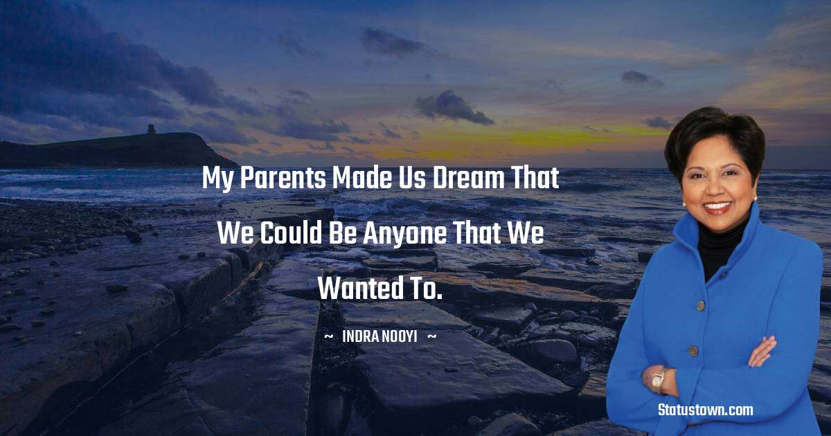 My parents made us dream that we could be anyone that we wanted to. - Indra Nooyi quotes