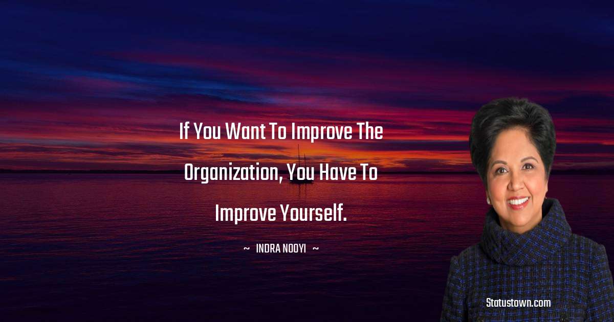 If you want to improve the organization, you have to improve yourself. - Indra Nooyi quotes