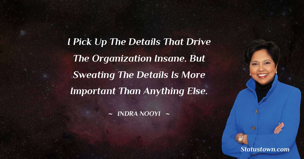 I pick up the details that drive the organization insane. But sweating the details is more important than anything else. - Indra Nooyi quotes