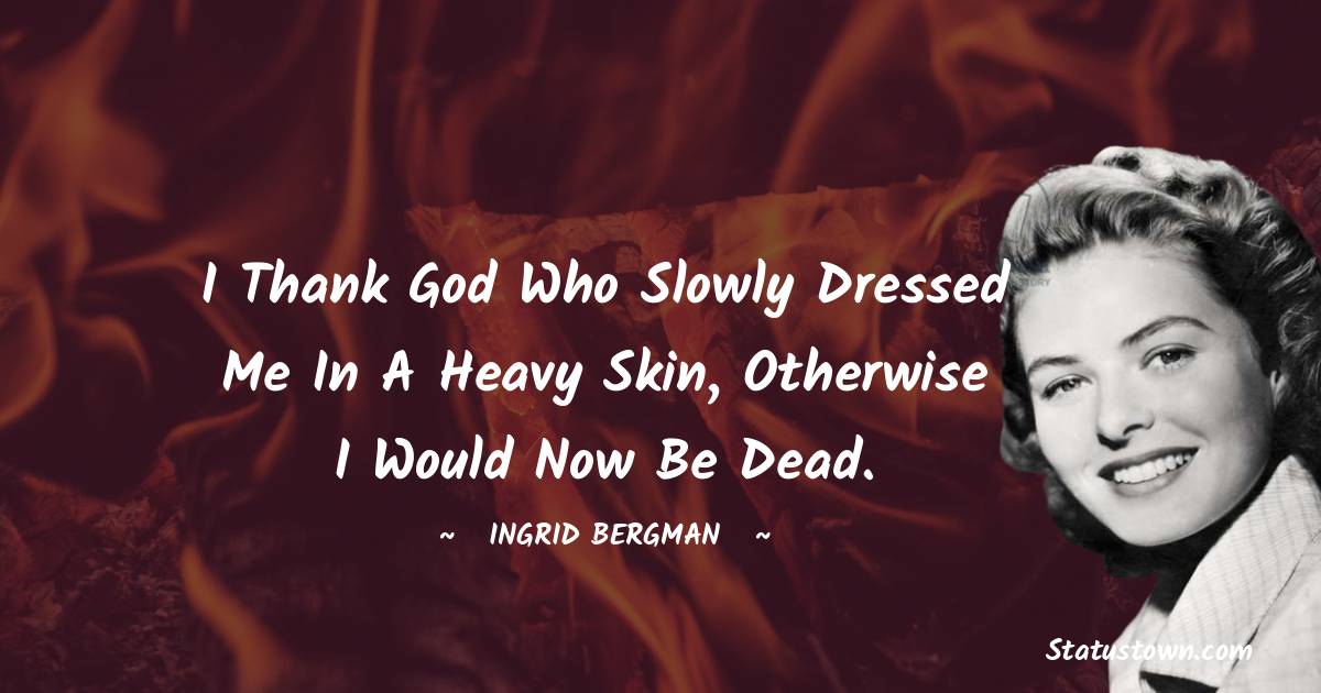I thank God who slowly dressed me in a heavy skin, otherwise I would now be dead. - Ingrid Bergman quotes