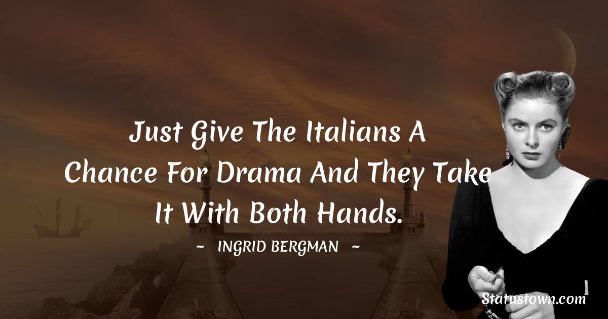 Just give the Italians a chance for drama and they take it with both hands. - Ingrid Bergman quotes