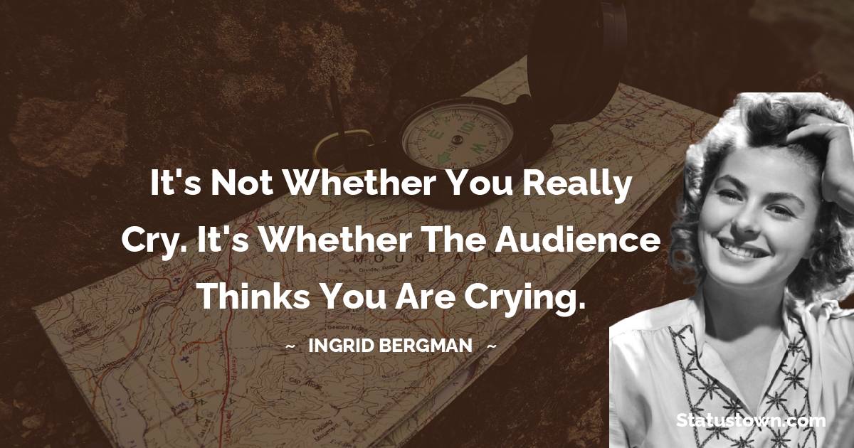 It's not whether you really cry. It's whether the audience thinks you are crying. - Ingrid Bergman quotes