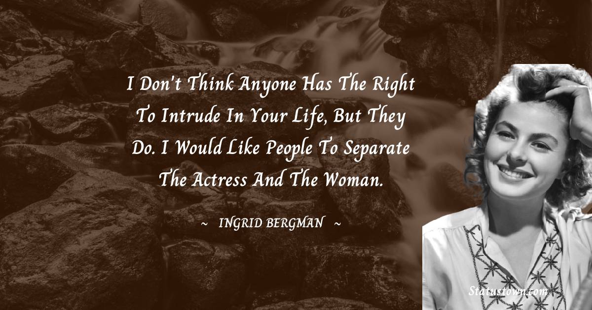 I don't think anyone has the right to intrude in your life, but they do. I would like people to separate the actress and the woman. - Ingrid Bergman quotes