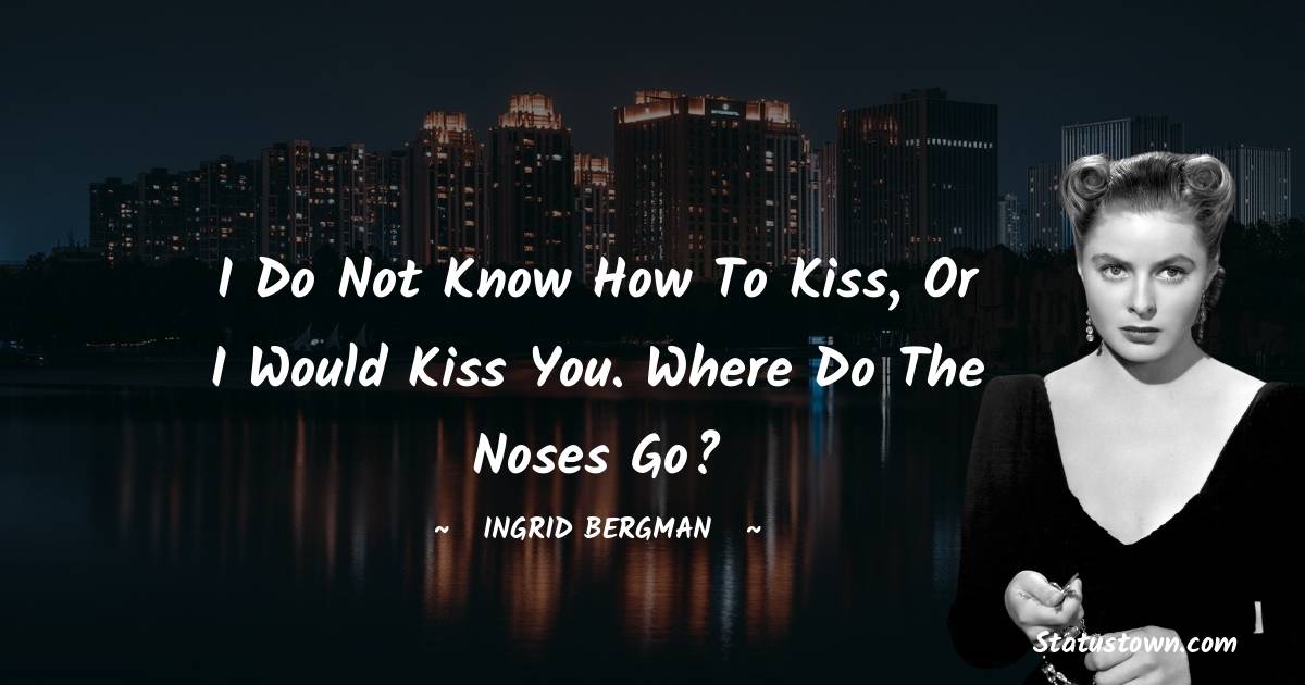 I do not know how to kiss, or I would kiss you. Where do the noses go?