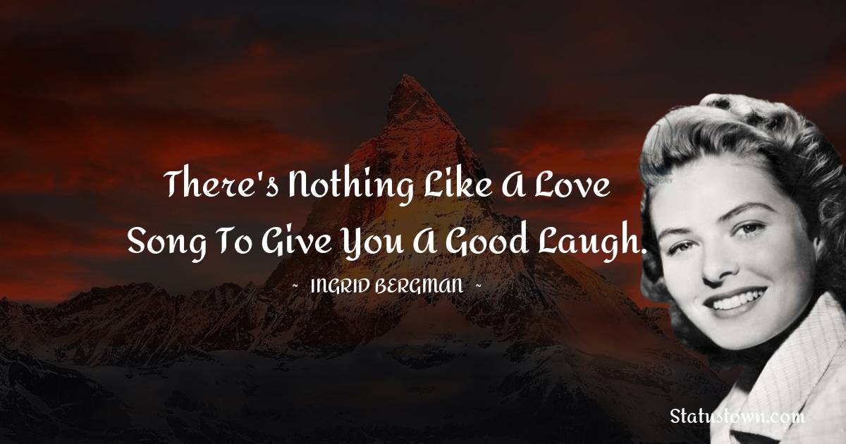 There's nothing like a love song to give you a good laugh. - Ingrid Bergman quotes