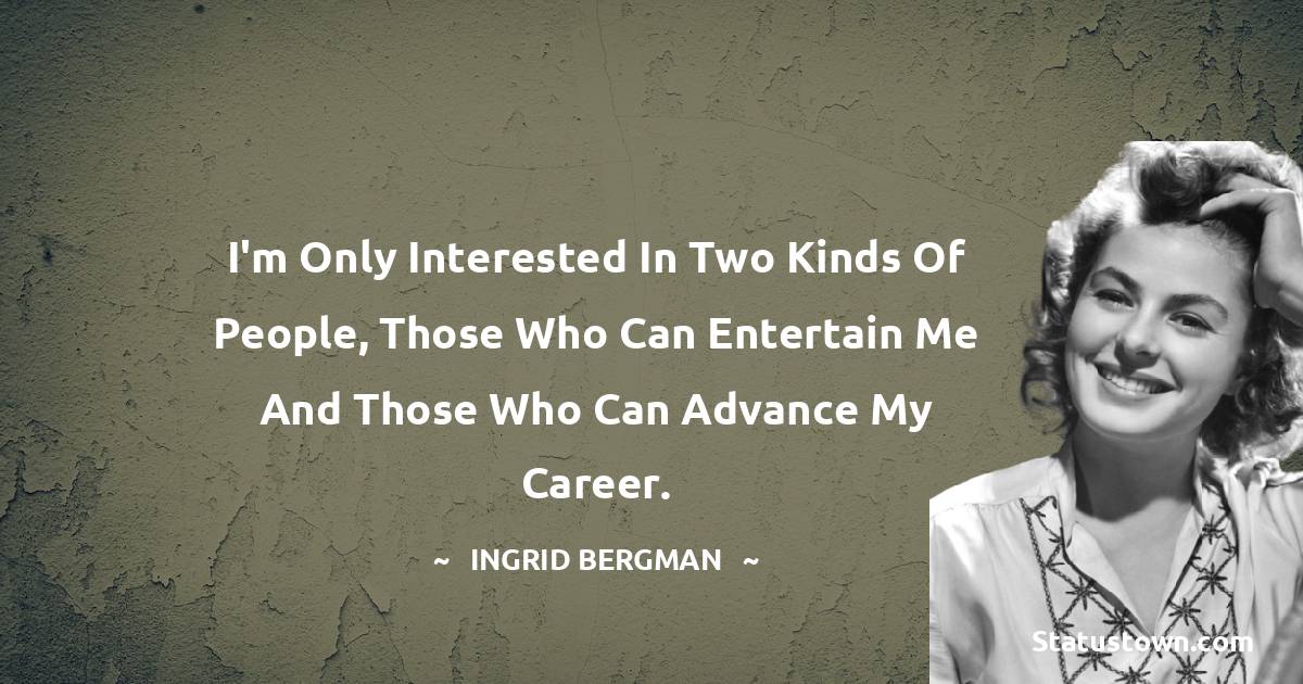 I'm only interested in two kinds of people, those who can entertain me and those who can advance my career. - Ingrid Bergman quotes