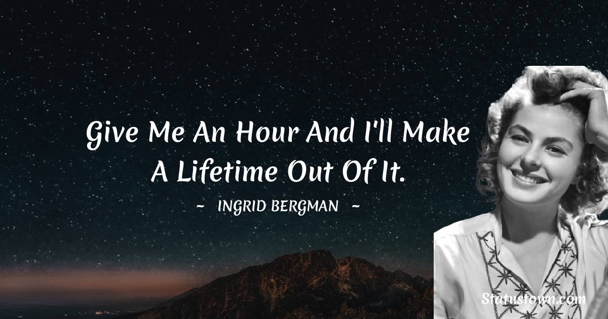 Ingrid Bergman Quotes - Give me an hour and I'll make a lifetime out of it.