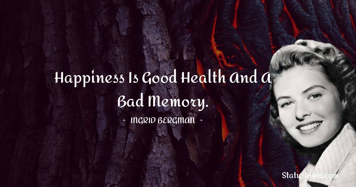 Happiness is good health and a bad memory. - Ingrid Bergman quotes