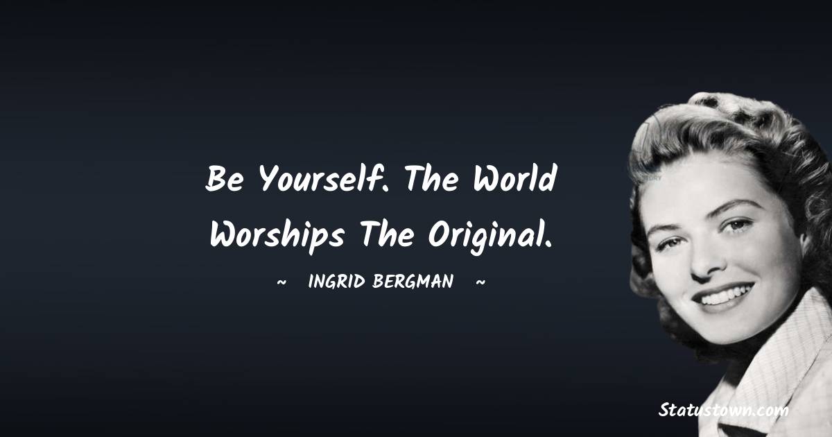 Ingrid Bergman Quotes - Be yourself. The world worships the original.