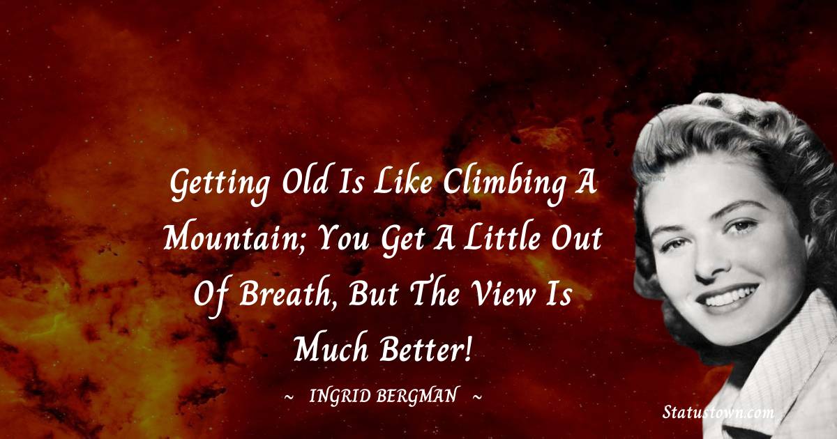 Getting old is like climbing a mountain; you get a little out of breath, but the view is much better! - Ingrid Bergman quotes