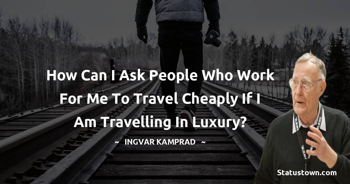 Ingvar Kamprad Quotes - How can I ask people who work for me to travel cheaply if I am travelling in luxury?