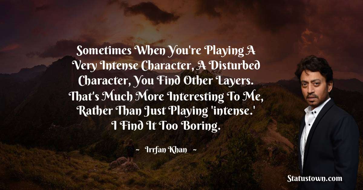 Irrfan Khan Quotes - Sometimes when you're playing a very intense character, a disturbed character, you find other layers. That's much more interesting to me, rather than just playing 'intense.' I find it too boring.