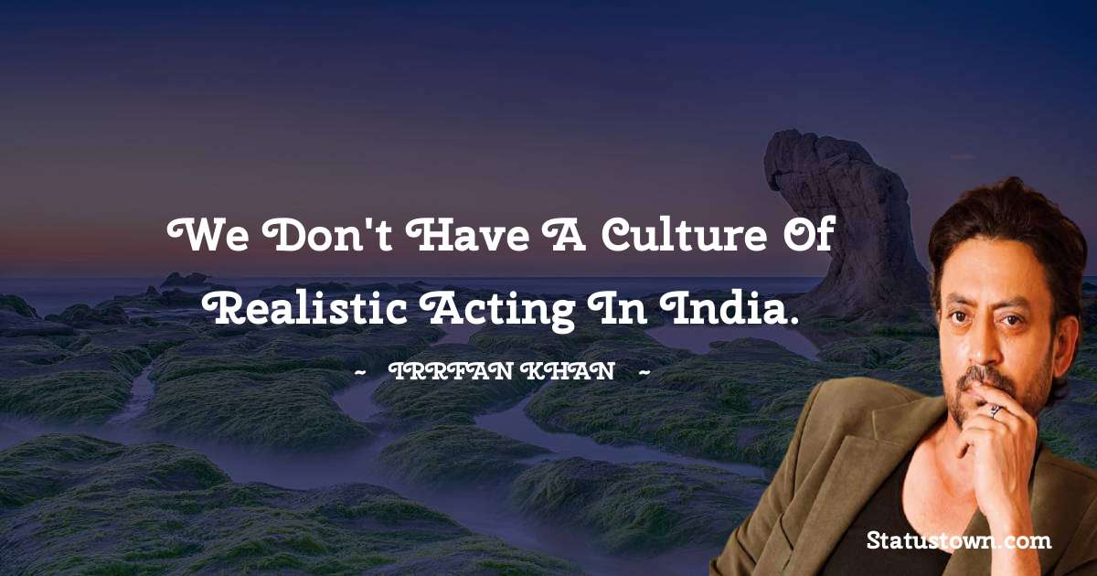 Irrfan Khan Quotes - We don't have a culture of realistic acting in India.