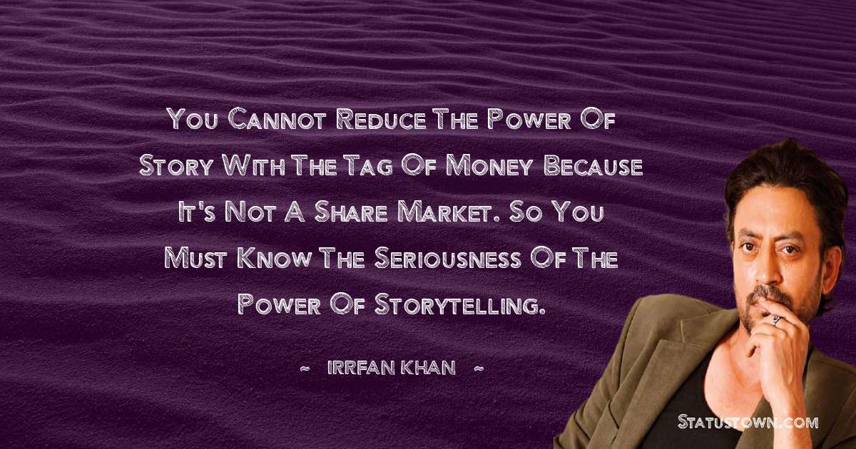 You cannot reduce the power of story with the tag of money because it's not a share market. So you must know the seriousness of the power of storytelling. - Irrfan Khan quotes