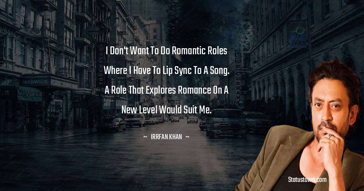 Irrfan Khan Quotes - I don't want to do romantic roles where I have to lip sync to a song. A role that explores romance on a new level would suit me.
