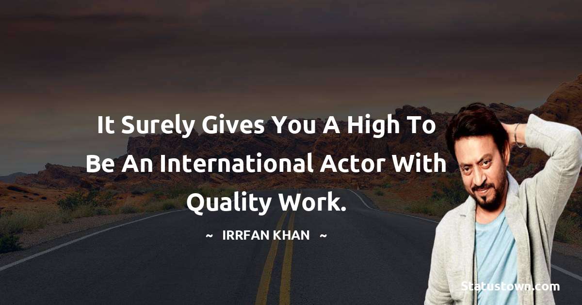 Irrfan Khan Quotes - It surely gives you a high to be an international actor with quality work.