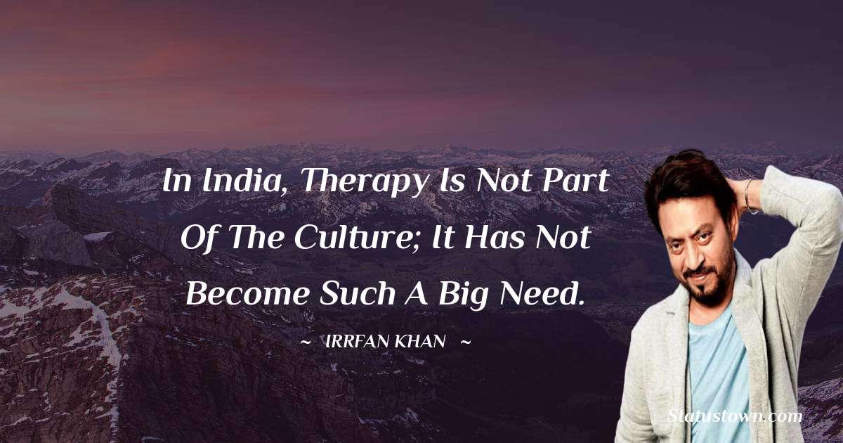 Irrfan Khan Quotes - In India, therapy is not part of the culture; it has not become such a big need.