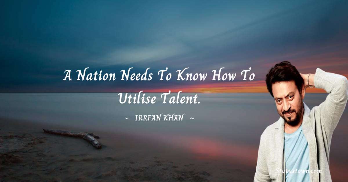 Irrfan Khan Quotes - A nation needs to know how to utilise talent.