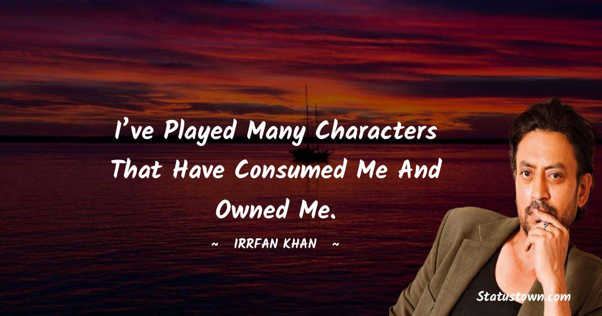 Irrfan Khan Quotes - I’ve played many characters that have consumed me and owned me.