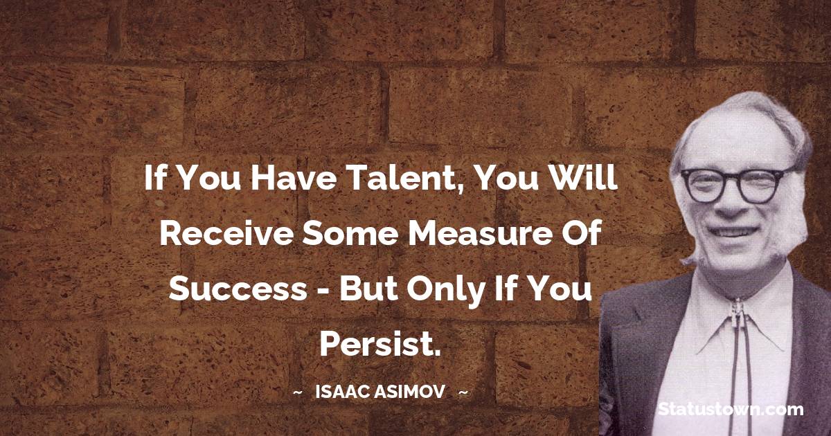 Isaac Asimov Quotes - If you have talent, you will receive some measure of success - but only if you persist.