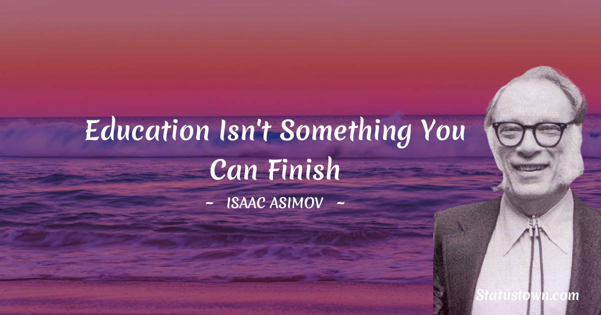 Isaac Asimov Quotes - Education isn't something you can finish