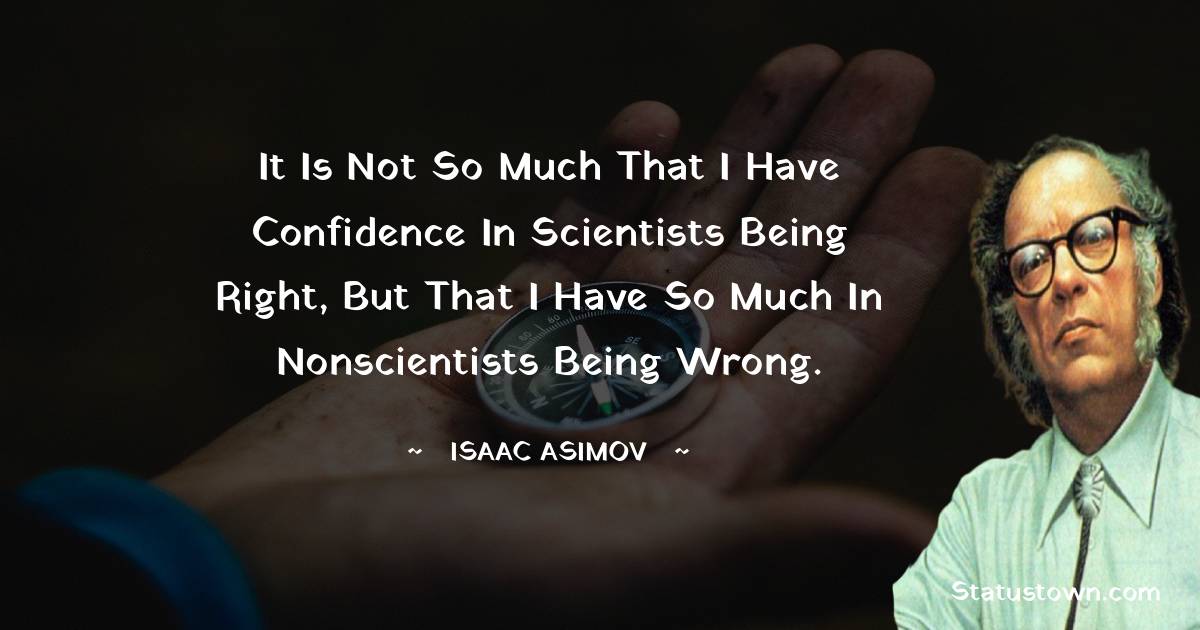 It is not so much that I have confidence in scientists being right, but that I have so much in nonscientists being wrong.
