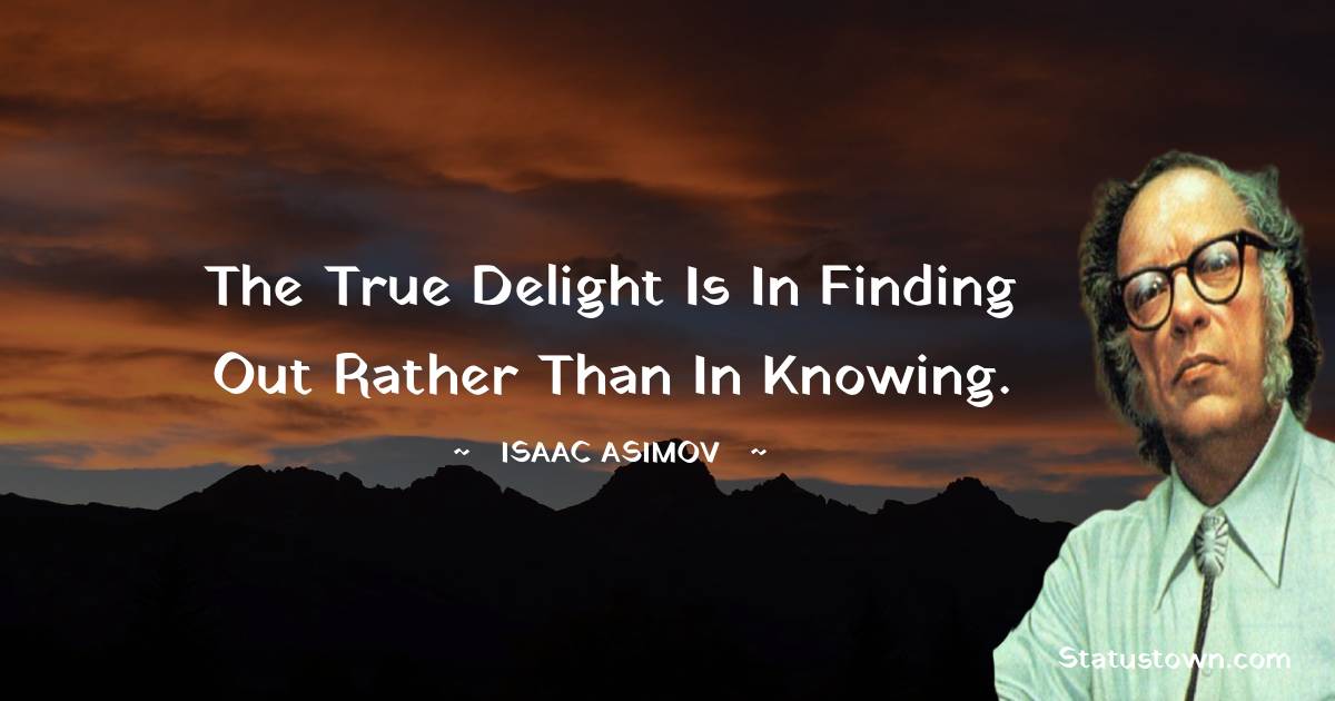 Isaac Asimov Quotes - The true delight is in finding out rather than in knowing.