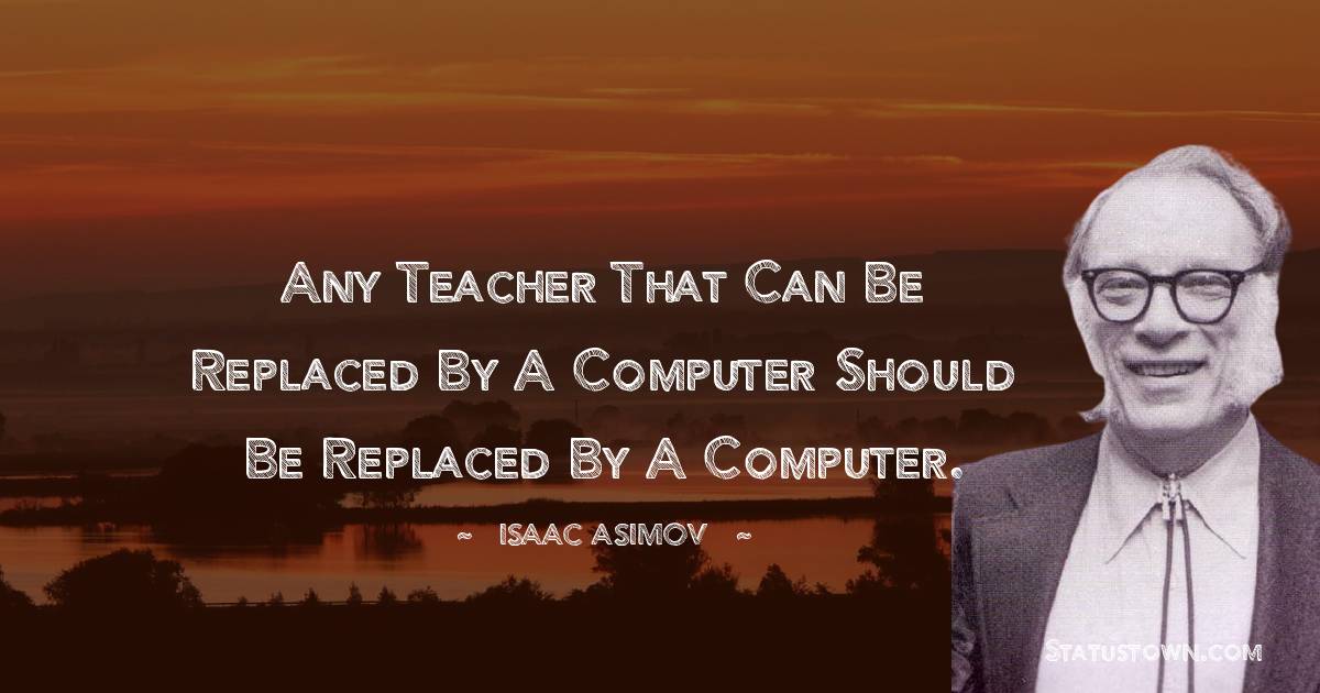 Isaac Asimov Quotes - Any teacher that can be replaced by a computer should be replaced by a computer.