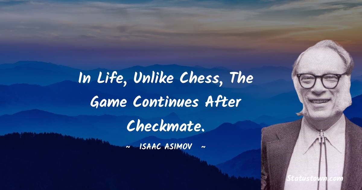 Isaac Asimov Quotes - In life, unlike chess, the game continues after checkmate.