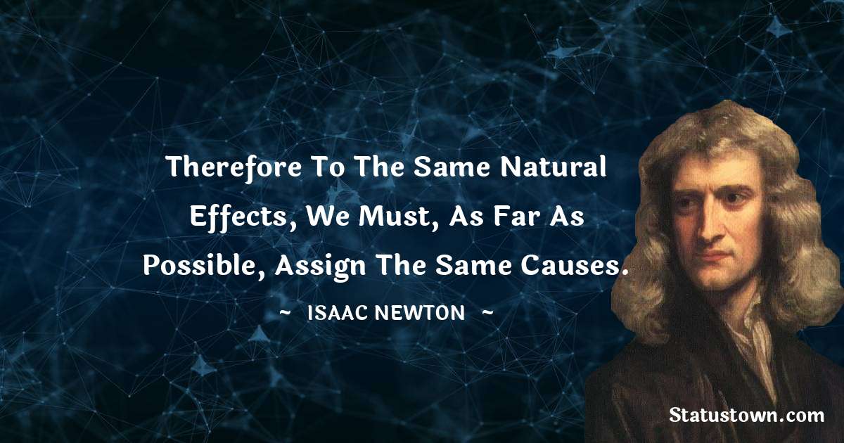 Therefore to the same natural effects, we must, as far as possible, assign the same causes. - Isaac Newton quotes