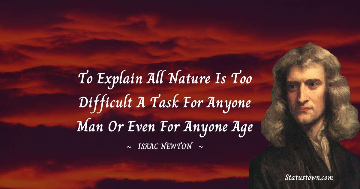 To explain all nature is too difficult a task for anyone man or even for anyone age - Isaac Newton quotes