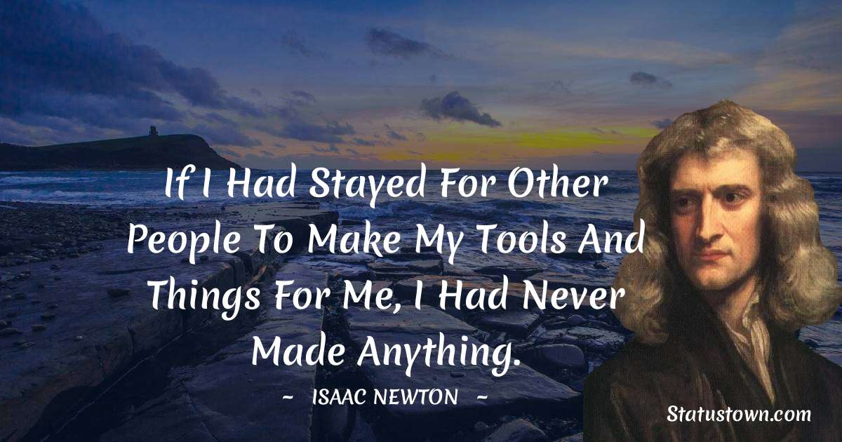 If I had stayed for other people to make my tools and things for me, I had never made anything. - Isaac Newton quotes